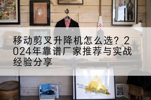 大荔升降平台厂家推荐-移动剪叉升降机怎么选？2024年靠谱厂家推荐与实战经验分享