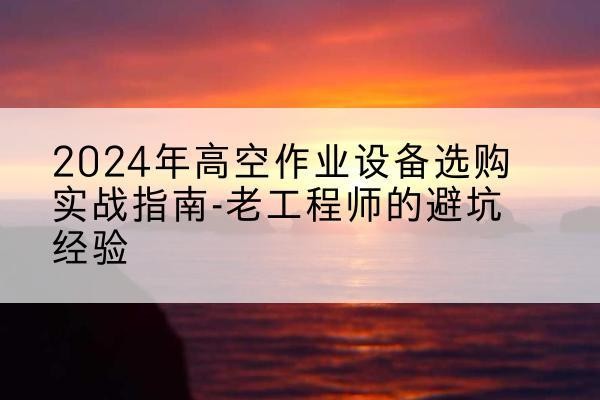 大荔高空作业升降机厂家推荐-2024年高空作业设备选购实战指南-老工程师的避坑经验