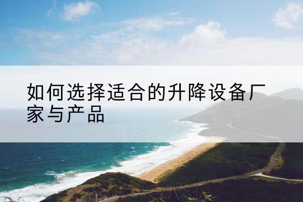 大荔电动升降平台厂家-如何选择适合的升降设备厂家与产品