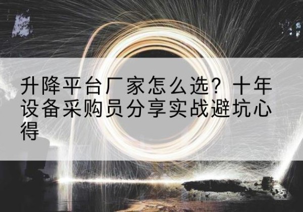 大荔升降平台厂家-怎么选？十年设备采购员分享实战避坑心得