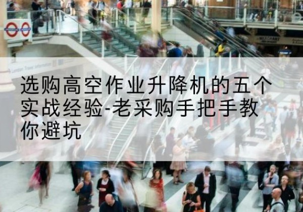 大荔高空作业升降机厂家-选购高空作业升降机的五个实战经验-老采购手把手教你避坑