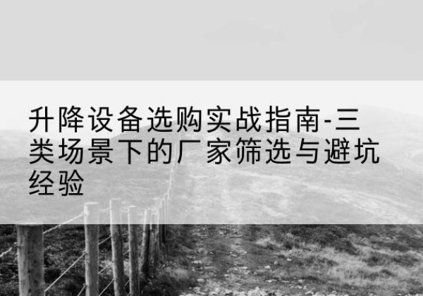 大荔移动式升降机厂家推荐-升降设备选购实战指南-三类场景下的厂家筛选与避坑经验