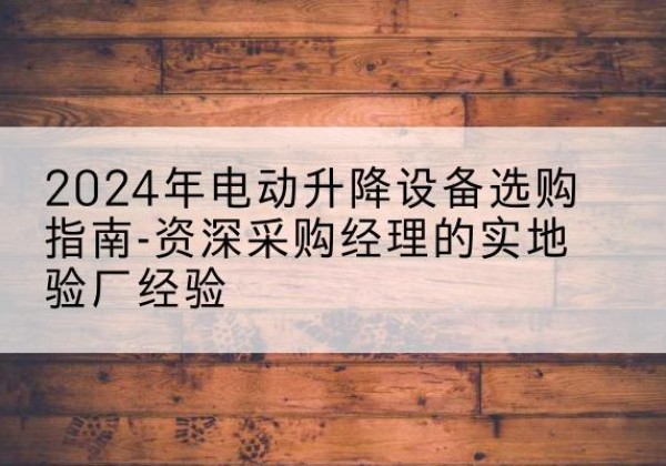 大荔电动剪叉升降平台厂家-2024年电动升降设备选购指南-资深采购经理的实地验厂经验