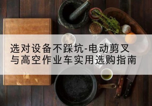 大荔电动剪叉升降平台怎么选-选对设备不踩坑-电动剪叉与高空作业车实用选购指南