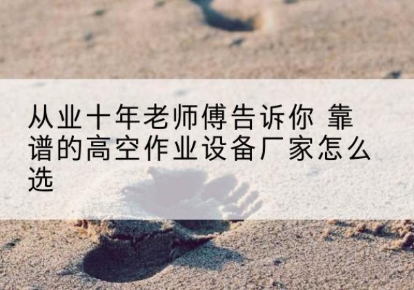 大荔高空作业升降机厂家推荐-从业十年老师傅告诉你 靠谱的高空作业设备厂家怎么选