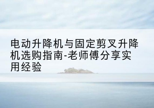 大荔电动升降机怎么选-电动升降机与固定剪叉升降机选购指南-老师傅分享实用经验