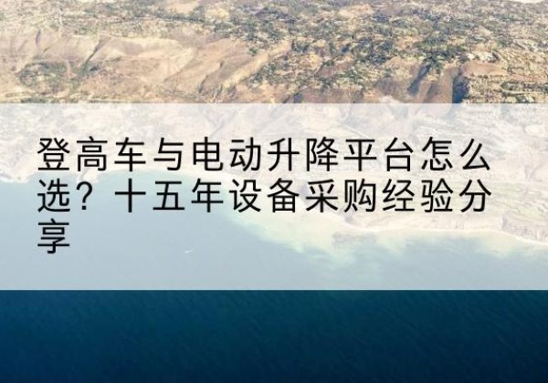 大荔登高车厂家厂家-登高车与电动升降平台怎么选？十五年设备采购经验分享