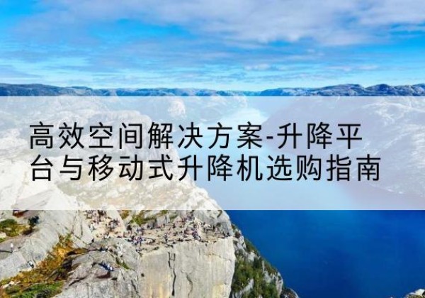 大荔升降平台厂家-*空间解决方案-升降平台与移动式升降机选购指南