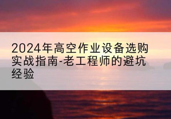 大荔高空作业升降机厂家推荐-2024年高空作业设备选购实战指南-老工程师的避坑经验