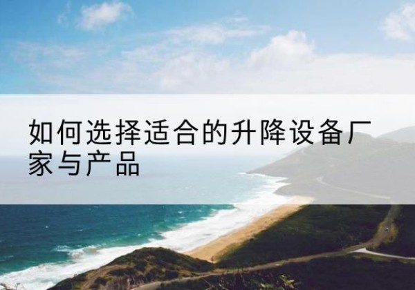 大荔电动升降平台厂家-如何选择适合的升降设备厂家与产品